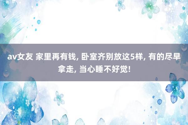 av女友 家里再有钱， 卧室齐别放这5样， 有的尽早拿走， 当心睡不好觉!