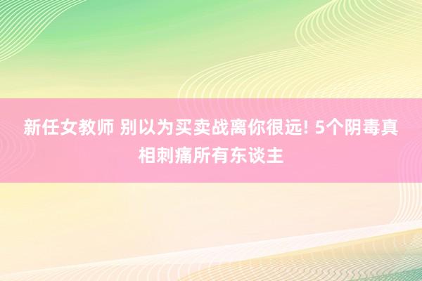新任女教师 别以为买卖战离你很远! 5个阴毒真相刺痛所有东谈主