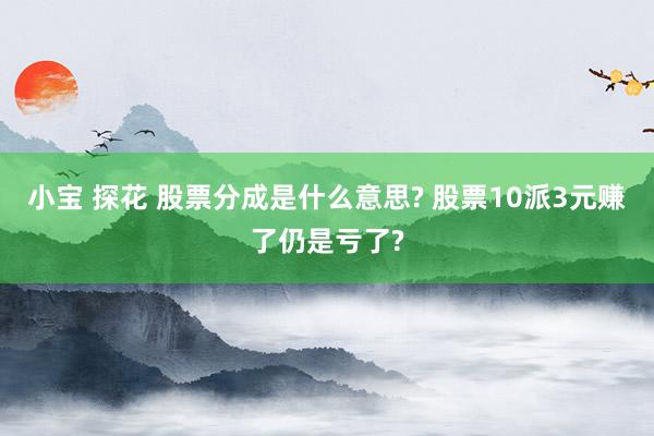 小宝 探花 股票分成是什么意思? 股票10派3元赚了仍是亏了?
