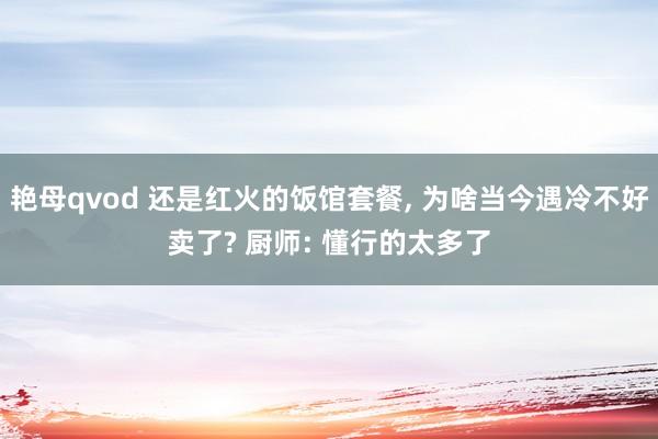 艳母qvod 还是红火的饭馆套餐， 为啥当今遇冷不好卖了? 厨师: 懂行的太多了
