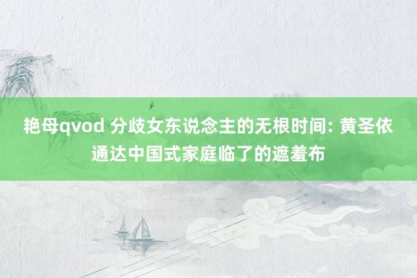 艳母qvod 分歧女东说念主的无根时间: 黄圣依通达中国式家庭临了的遮羞布