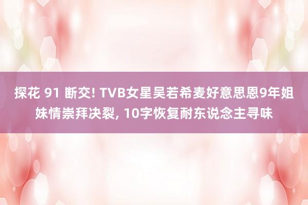 探花 91 断交! TVB女星吴若希麦好意思恩9年姐妹情崇拜决裂， 10字恢复耐东说念主寻味