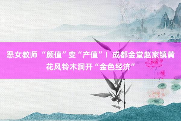 恶女教师 “颜值”变“产值”！成都金堂赵家镇黄花风铃木洞开“金色经济”