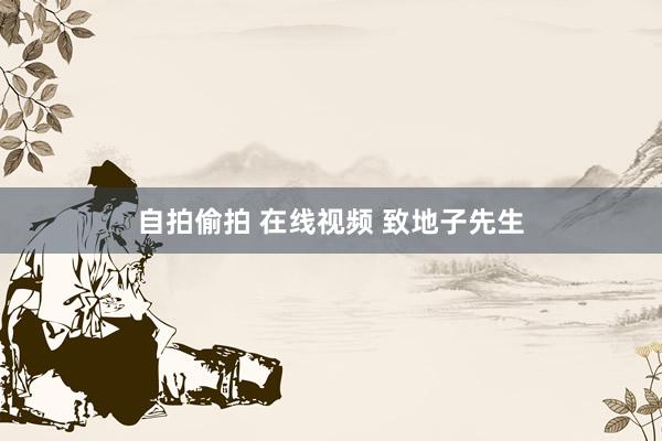 自拍偷拍 在线视频 致地子先生