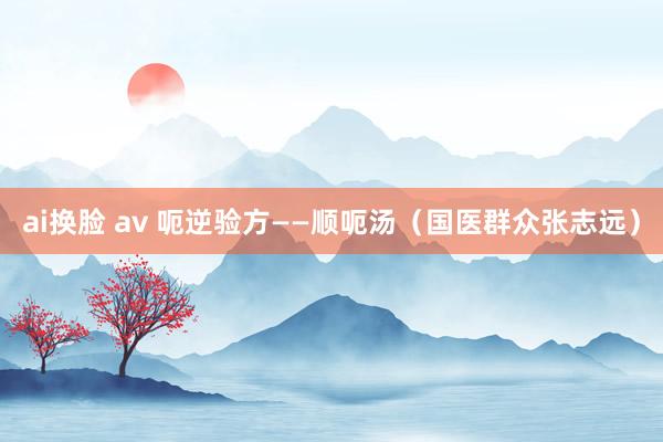 ai换脸 av 呃逆验方——顺呃汤（国医群众张志远）