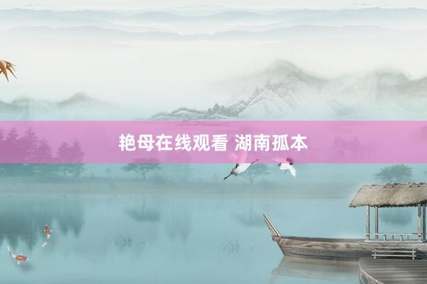 艳母在线观看 湖南孤本