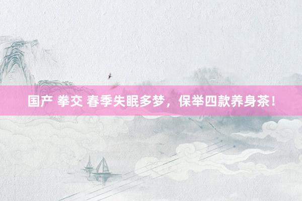 国产 拳交 春季失眠多梦，保举四款养身茶！