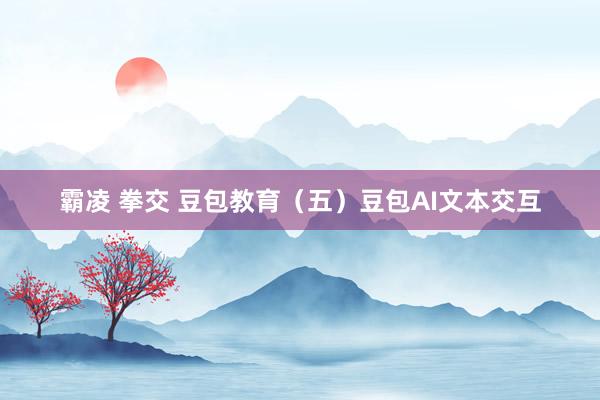 霸凌 拳交 豆包教育（五）豆包AI文本交互