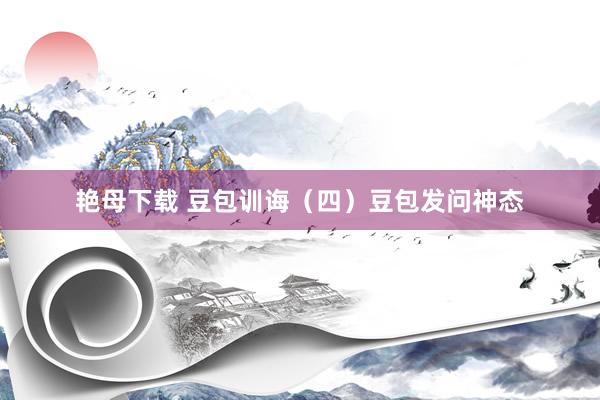 艳母下载 豆包训诲（四）豆包发问神态