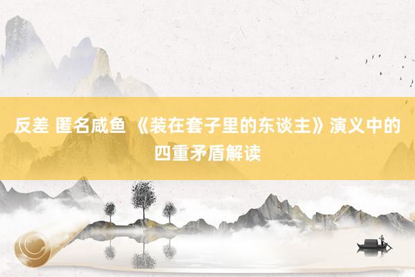 反差 匿名咸鱼 《装在套子里的东谈主》演义中的四重矛盾解读