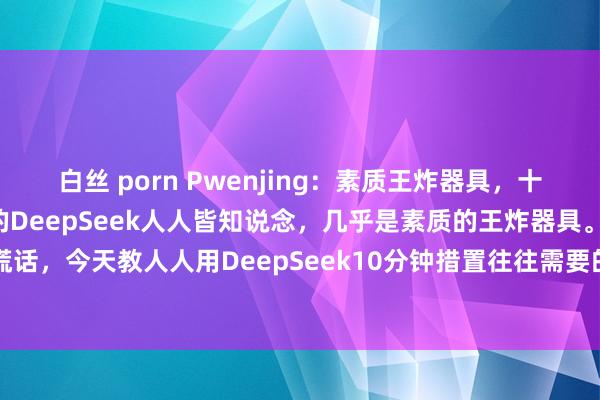 白丝 porn Pwenjing:素质王炸器具,十分钟措置。最近风靡全球的DeepSeek人人皆知说念,几乎是素质的王炸器具。不谎话,今天教人人用DeepSeek10分钟措置往往需要的各式课件,像家长会PPT、防...