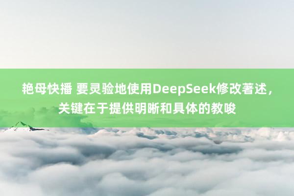 艳母快播 要灵验地使用DeepSeek修改著述,关键在于提供明晰和具体的教唆
