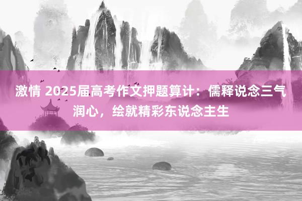 激情 2025届高考作文押题算计：儒释说念三气润心，绘就精彩东说念主生