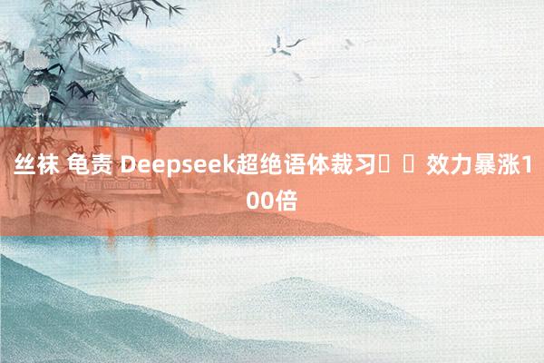 丝袜 龟责 Deepseek超绝语体裁习❗️效力暴涨100倍