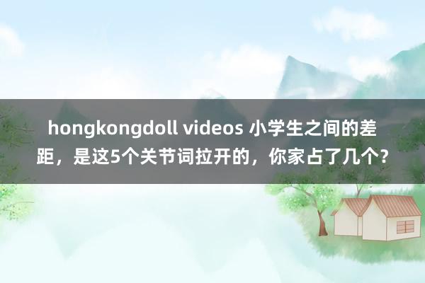 hongkongdoll videos 小学生之间的差距，是这5个关节词拉开的，你家占了几个？