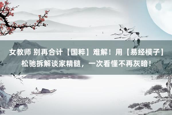 女教师 别再合计【国粹】难解！用【易经模子】松驰拆解谈家精髓，一次看懂不再灰暗！