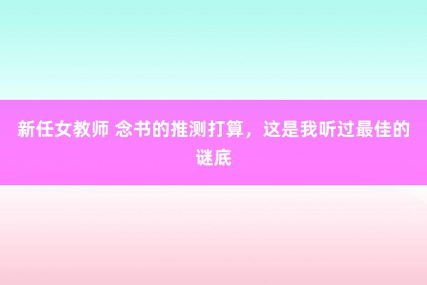 新任女教师 念书的推测打算，这是我听过最佳的谜底