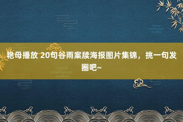 艳母播放 20句谷雨案牍海报图片集锦，挑一句发圈吧~