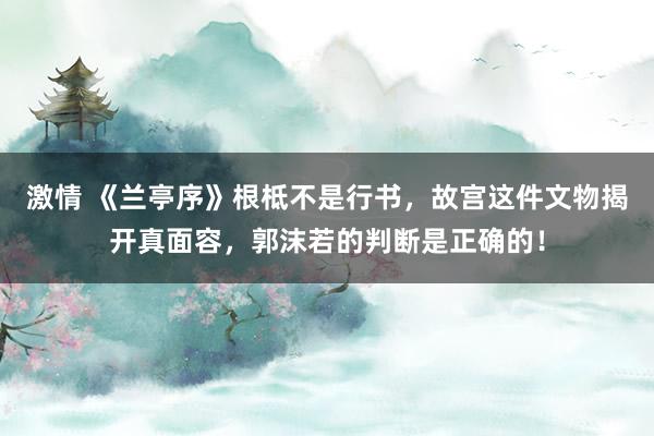 激情 《兰亭序》根柢不是行书，故宫这件文物揭开真面容，郭沫若的判断是正确的！