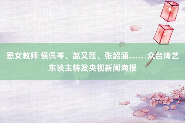 恶女教师 侯佩岑、赵又廷、张韶涵……众台湾艺东谈主转发央视新闻海报