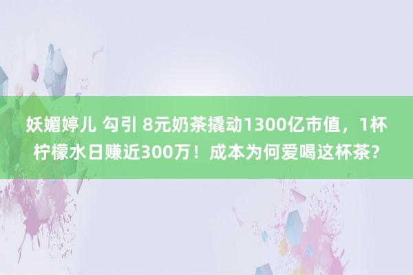妖媚婷儿 勾引 8元奶茶撬动1300亿市值，1杯柠檬水日赚近300万！成本为何爱喝这杯茶？
