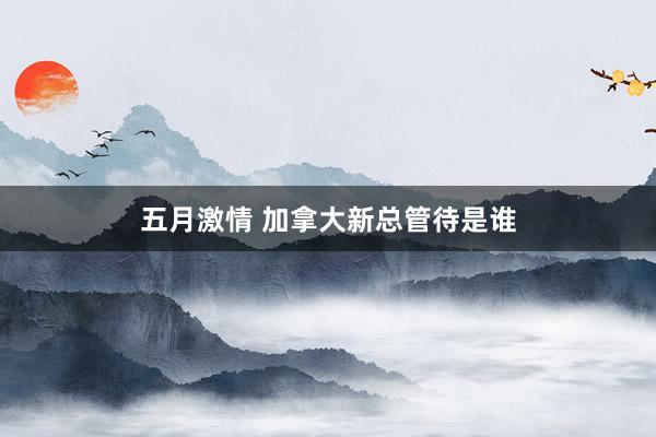 五月激情 加拿大新总管待是谁