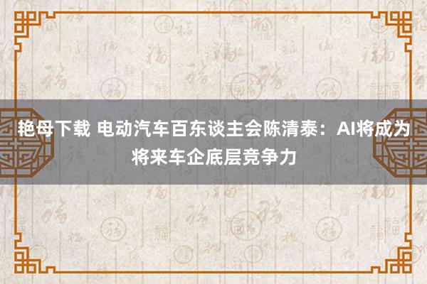 艳母下载 电动汽车百东谈主会陈清泰：AI将成为将来车企底层竞争力