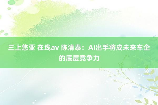 三上悠亚 在线av 陈清泰：AI出手将成未来车企的底层竞争力