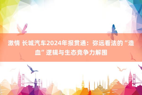 激情 长城汽车2024年报贯通：弥远看法的“造血”逻辑与生态竞争力解围